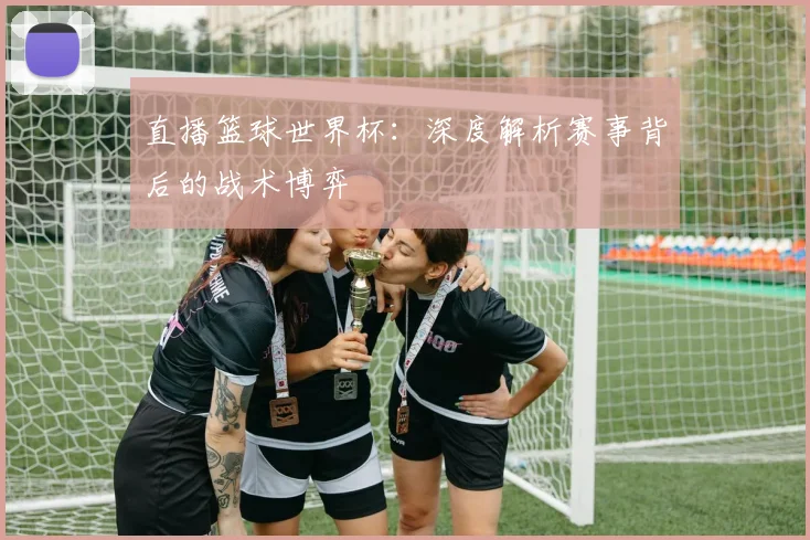直播篮球世界杯：深度解析赛事背后的战术博弈