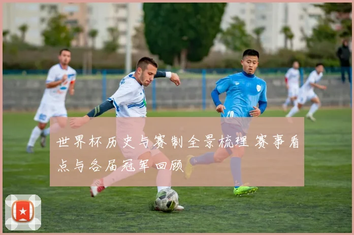 世界杯历史与赛制全景梳理 赛事看点与各届冠军回顾