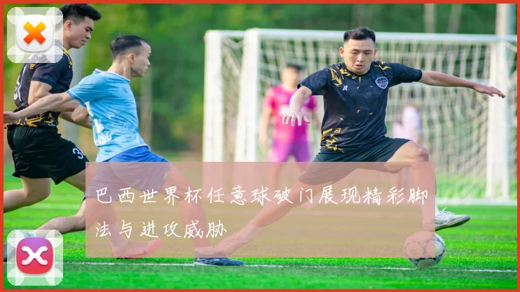 巴西世界杯任意球破门展现精彩脚法与进攻威胁