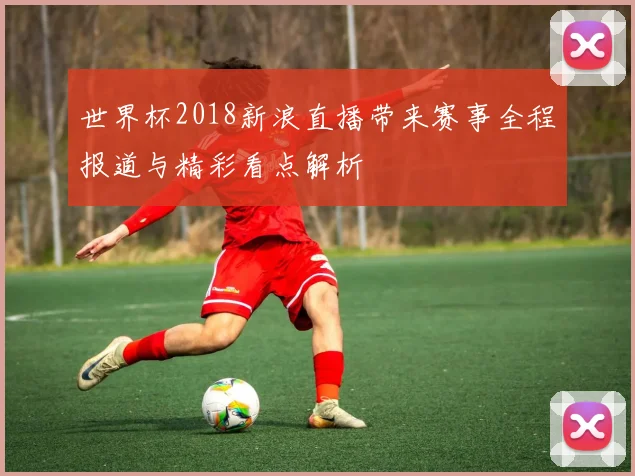 世界杯2018新浪直播带来赛事全程报道与精彩看点解析