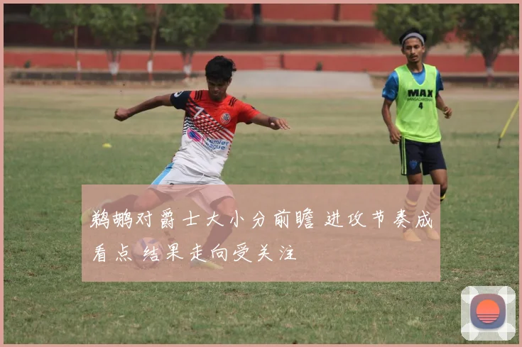 鹈鹕对爵士大小分前瞻 进攻节奏成看点 结果走向受关注