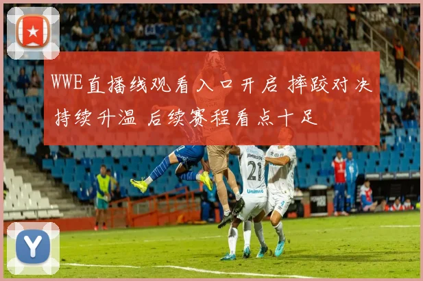 WWE直播线观看入口开启 摔跤对决持续升温 后续赛程看点十足