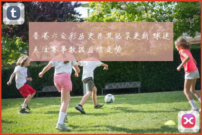 香港六合彩历史开奖记录更新 球迷关注赛事数据后续走势