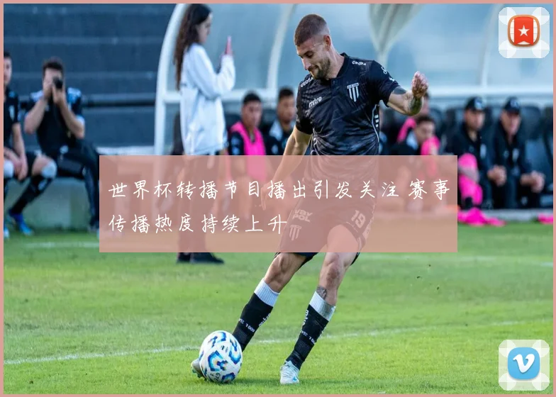 世界杯转播节目播出引发关注 赛事传播热度持续上升
