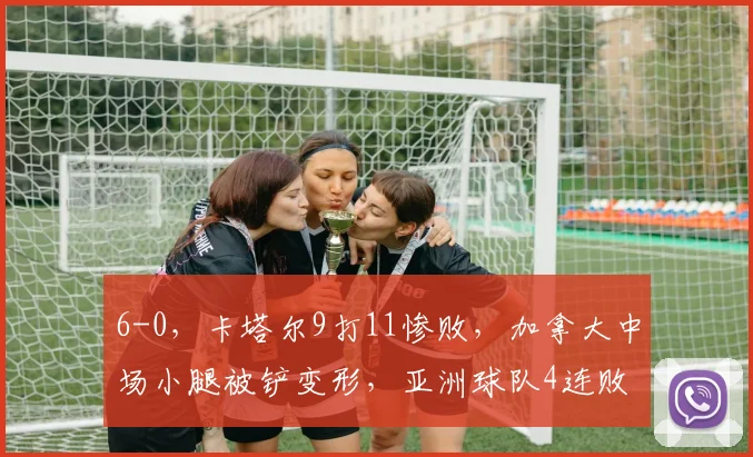6-0，卡塔尔9打11惨败，加拿大中场小腿被铲变形，亚洲球队4连败
