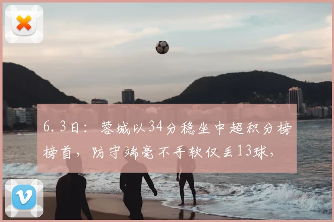 6.3日：蓉城以34分稳坐中超积分榜榜首，防守端毫不手软仅丢13球，成为半程榜眼_比赛_阿洛伊西_问题
