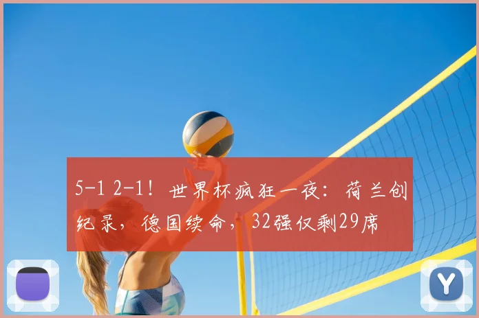 5-1 2-1！世界杯疯狂一夜：荷兰创纪录，德国续命，32强仅剩29席
