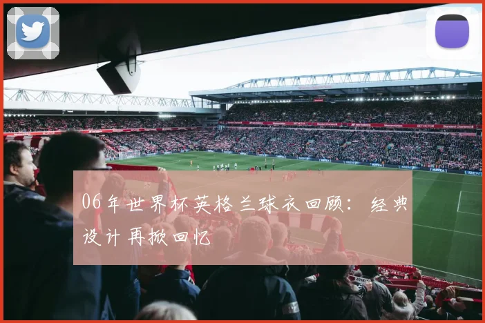 06年世界杯英格兰球衣回顾：经典设计再掀回忆