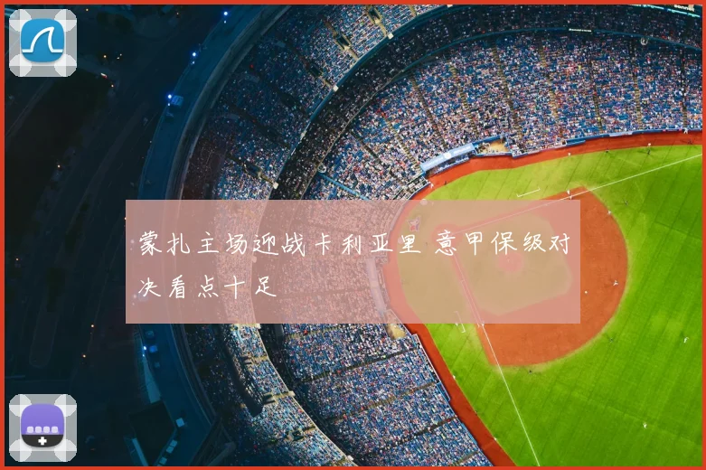蒙扎主场迎战卡利亚里 意甲保级对决看点十足