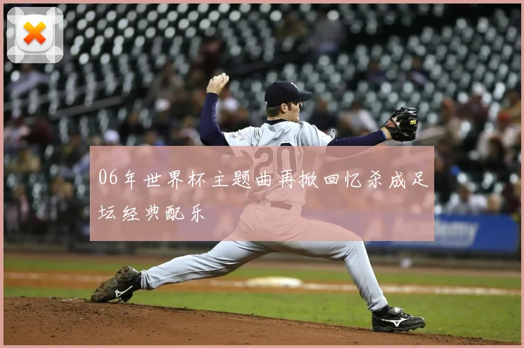 06年世界杯主题曲再掀回忆杀成足坛经典配乐