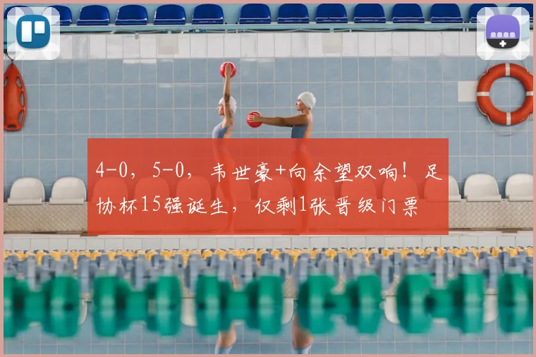 4-0，5-0，韦世豪+向余望双响！足协杯15强诞生，仅剩1张晋级门票