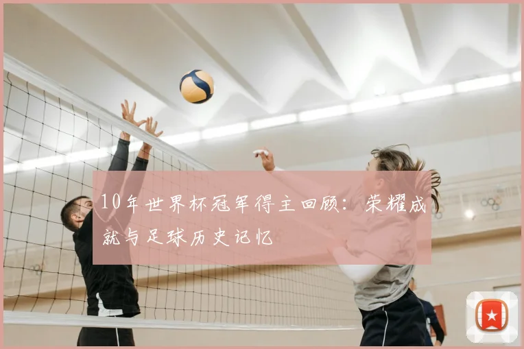 10年世界杯冠军得主回顾：荣耀成就与足球历史记忆