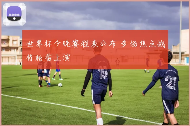 世界杯今晚赛程表公布 多场焦点战将轮番上演