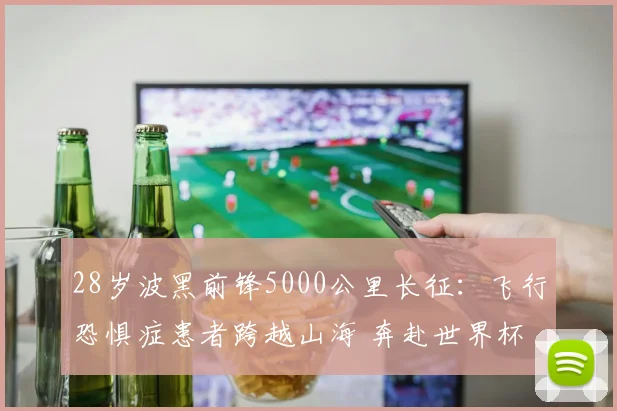 28岁波黑前锋5000公里长征：飞行恐惧症患者跨越山海 奔赴世界杯