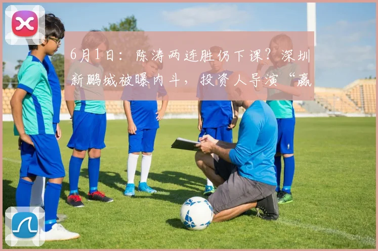 6月1日:陈涛两连胜仍下课?深圳新鹏城被曝内斗,投资人导演“赢球换帅”闹剧_主教练_丹尼尔·施坦茨_权力