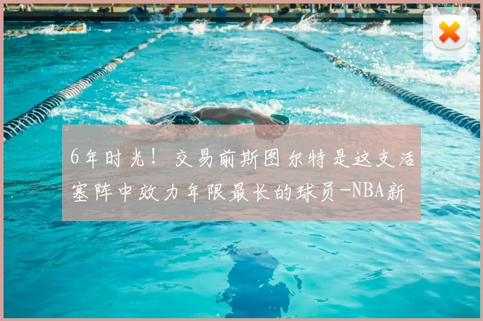 6年时光！交易前斯图尔特是这支活塞阵中效力年限最长的球员-NBA新闻