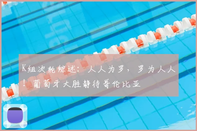K组次轮综述：人人为罗，罗为人人！葡萄牙大胜静待哥伦比亚