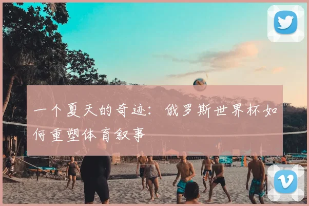 一个夏天的奇迹:俄罗斯世界杯如何重塑体育叙事