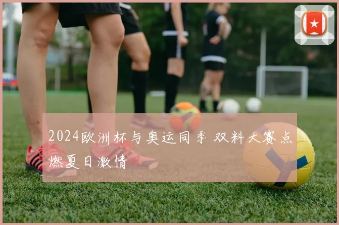 2024欧洲杯与奥运同季 双料大赛点燃夏日激情