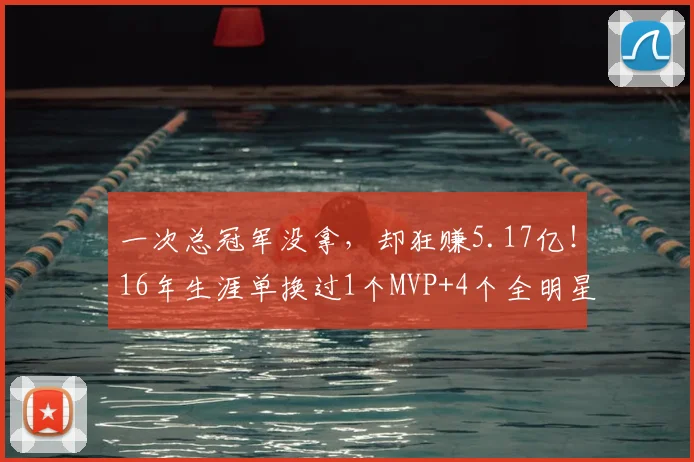 一次总冠军没拿，却狂赚5.17亿！16年生涯单换过1个MVP+4个全明星
