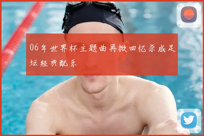 06年世界杯主题曲再掀回忆杀成足坛经典配乐