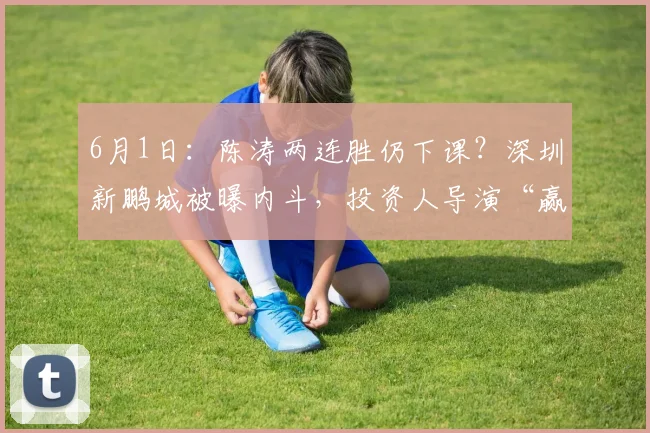 6月1日：陈涛两连胜仍下课？深圳新鹏城被曝内斗，投资人导演“赢球换帅”闹剧_主教练_丹尼尔·施坦茨_权力