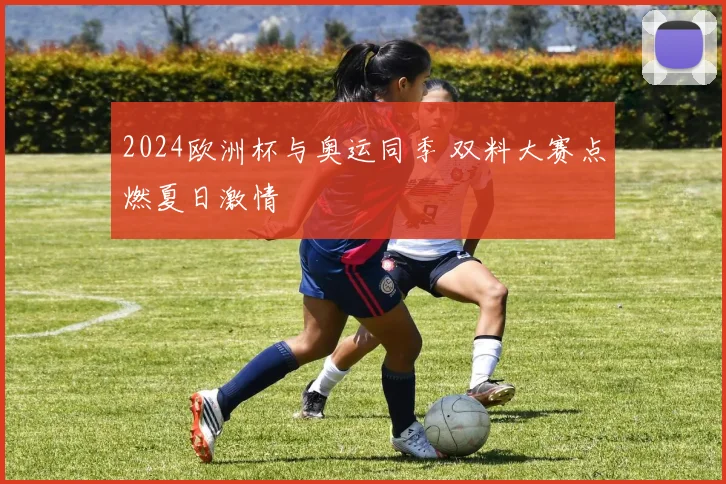 2024欧洲杯与奥运同季 双料大赛点燃夏日激情