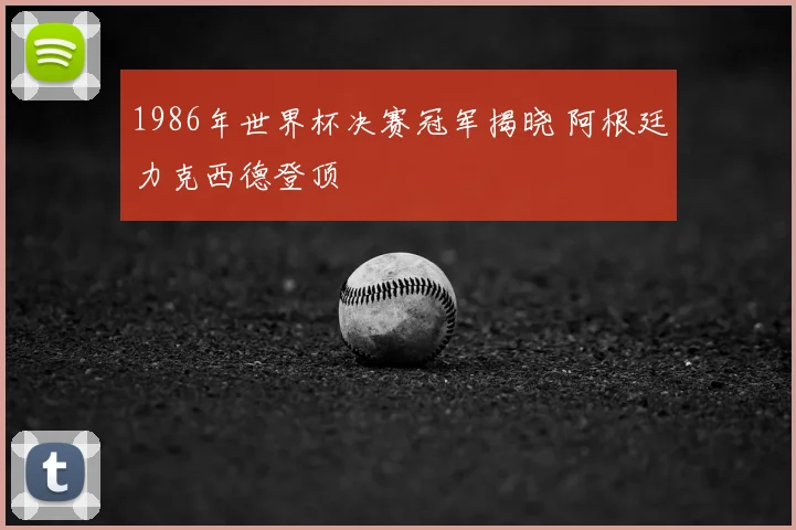 1986年世界杯决赛冠军揭晓 阿根廷力克西德登顶