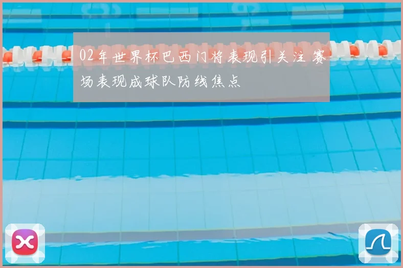 02年世界杯巴西门将表现引关注 赛场表现成球队防线焦点