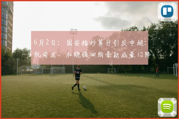 6月2日：国安精妙算计引发中超：阮奇龙、和晓强回购条款成豪门降维打击？_球员_青训_风险