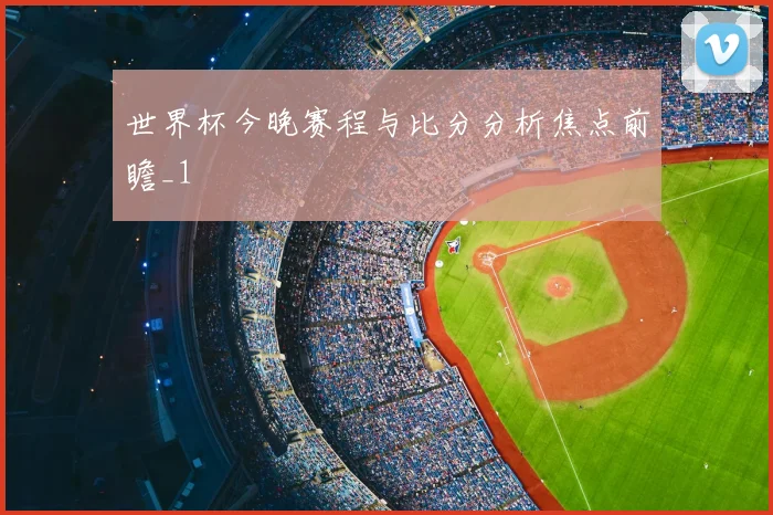 世界杯今晚赛程与比分分析焦点前瞻_1