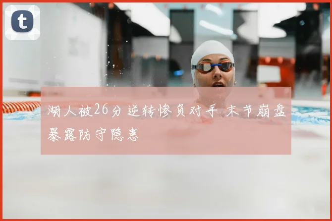 湖人被26分逆转惨负对手 末节崩盘暴露防守隐患
