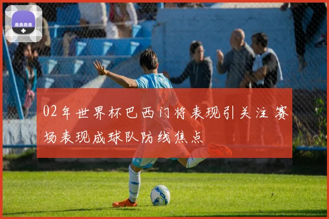 02年世界杯巴西门将表现引关注 赛场表现成球队防线焦点