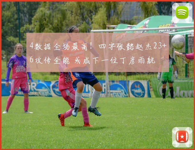 4数据全场最高！四字张懿赵杰23+6攻传全能 或成下一位丁彦雨航