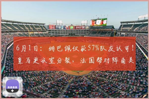 6月1日：姆巴佩仅获57%队友认可！皇马更衣室分裂，法国帮对阵南美帮谁之过？_维尼修斯_训练场_欧冠
