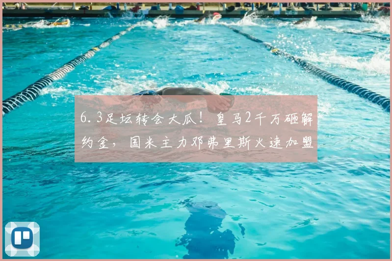 6.3足坛转会大瓜！皇马2千万砸解约金，国米主力邓弗里斯火速加盟