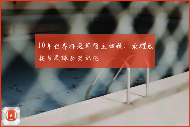 10年世界杯冠军得主回顾：荣耀成就与足球历史记忆