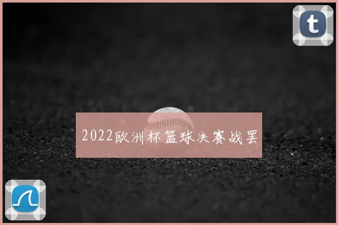2022欧洲杯篮球决赛战罢