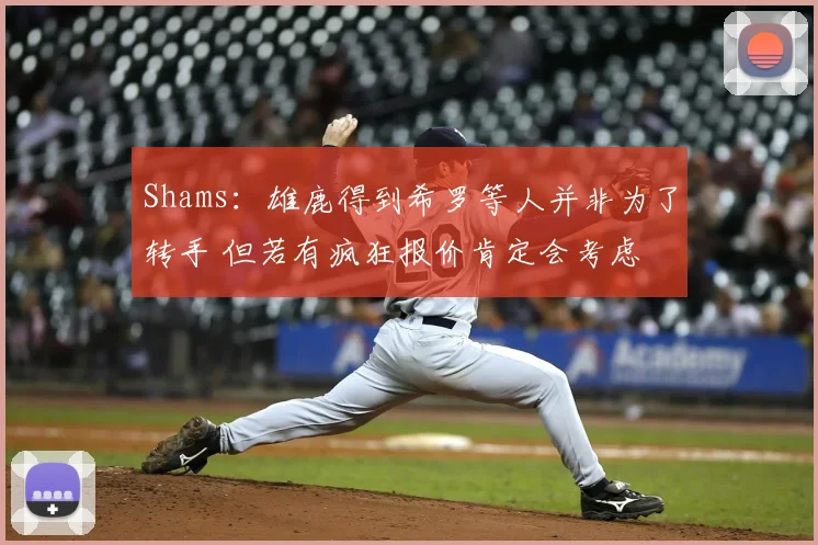 Shams：雄鹿得到希罗等人并非为了转手 但若有疯狂报价肯定会考虑