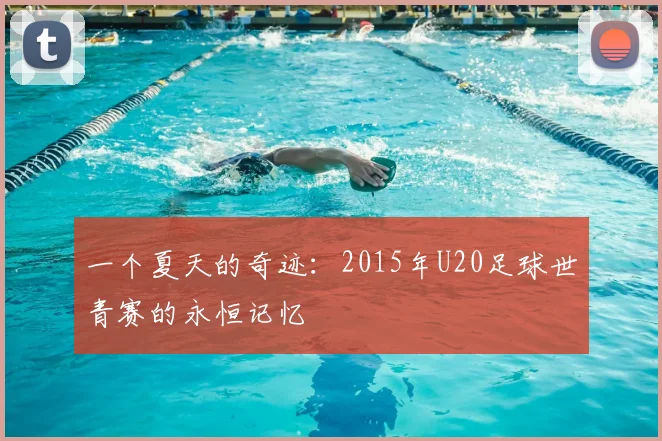 一个夏天的奇迹:2015年U20足球世青赛的永恒记忆