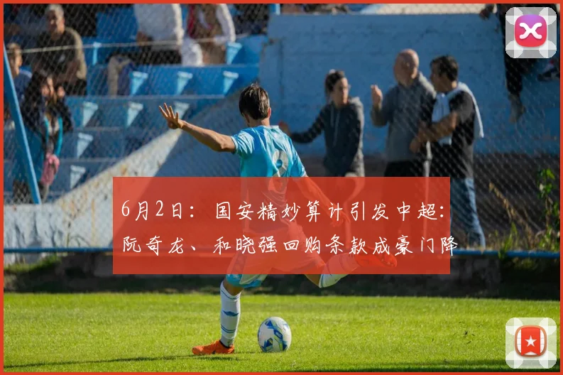 6月2日：国安精妙算计引发中超：阮奇龙、和晓强回购条款成豪门降维打击？_球员_青训_风险