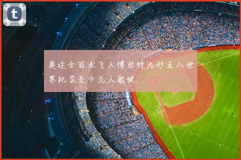 奥运会百米飞人博尔特九秒五八世界纪录至今无人能破