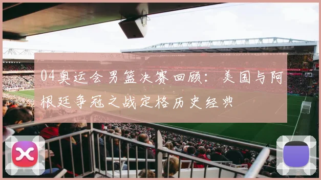04奥运会男篮决赛回顾:美国与阿根廷争冠之战定格历史经典
