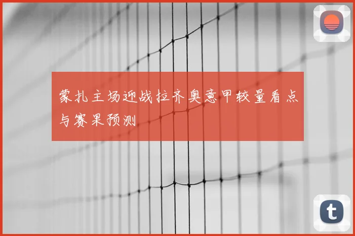 蒙扎主场迎战拉齐奥意甲较量看点与赛果预测