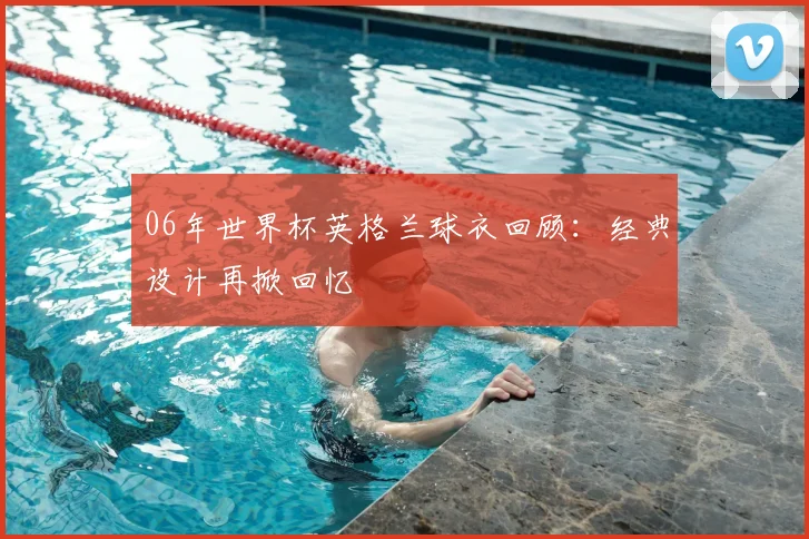06年世界杯英格兰球衣回顾：经典设计再掀回忆