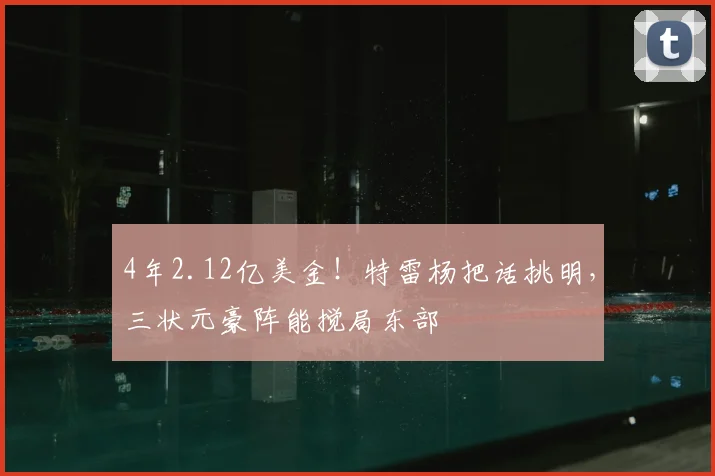 4年2.12亿美金！特雷杨把话挑明，三状元豪阵能搅局东部