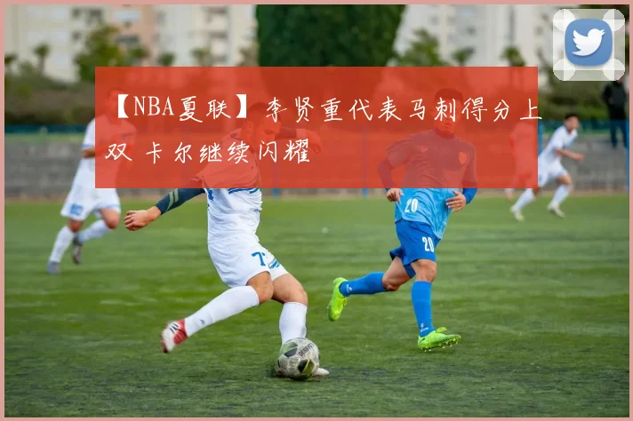 【NBA夏联】李贤重代表马刺得分上双 卡尔继续闪耀