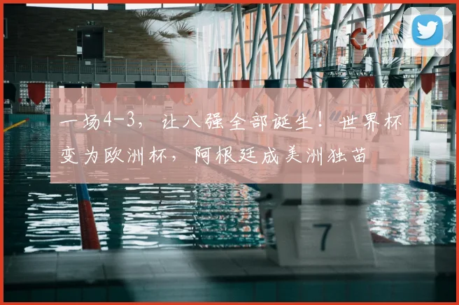 一场4-3,让八强全部诞生!世界杯变为欧洲杯,阿根廷成美洲独苗