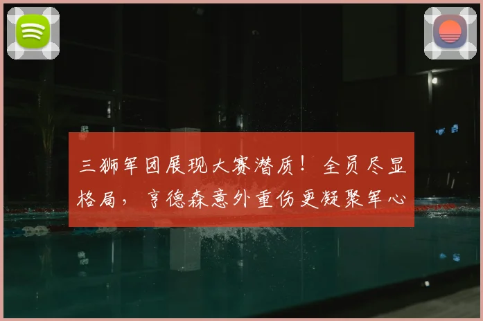 三狮军团展现大赛潜质！全员尽显格局，亨德森意外重伤更凝聚军心