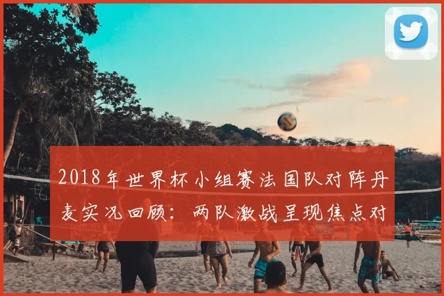 2018年世界杯小组赛法国队对阵丹麦实况回顾：两队激战呈现焦点对决